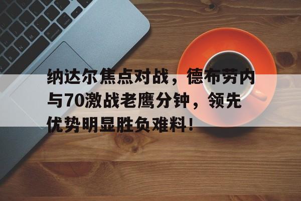 关于纳达尔焦点对战，德布劳内与70激战老鹰分钟，领先优势明显胜负难料！的信息-开云游戏官网
